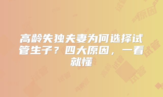 高龄失独夫妻为何选择试管生子?四大原因,一看就懂
