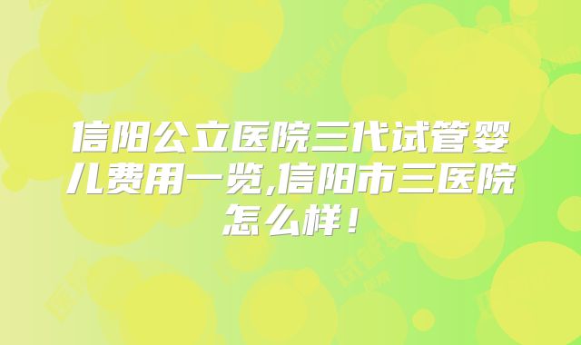 信阳公立医院三代试管婴儿费用一览,信阳市三医院怎么样!