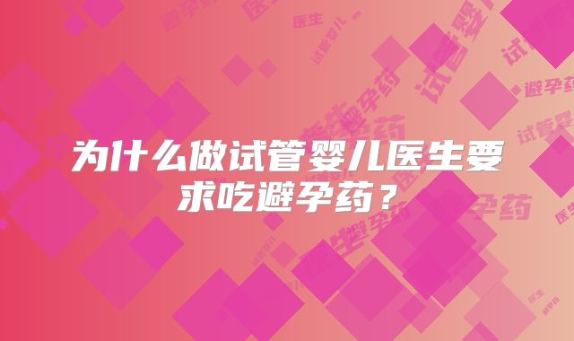 为什么做试管婴儿医生要求吃避孕药？
