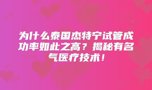 为什么泰国杰特宁试管成功率如此之高?揭秘有名气医疗技术!