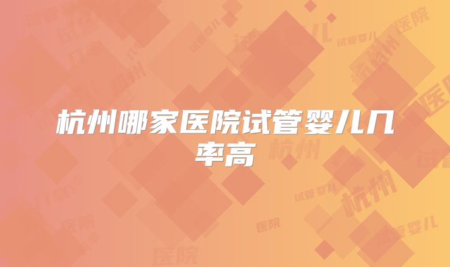 杭州哪家医院试管婴儿几率高