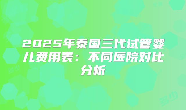 2025年泰国三代试管婴儿费用表：不同医院对比分析