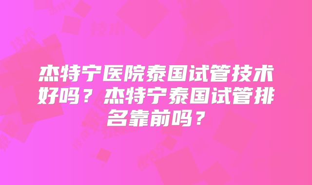 杰特宁医院泰国试管技术好吗？杰特宁泰国试管排名靠前吗？