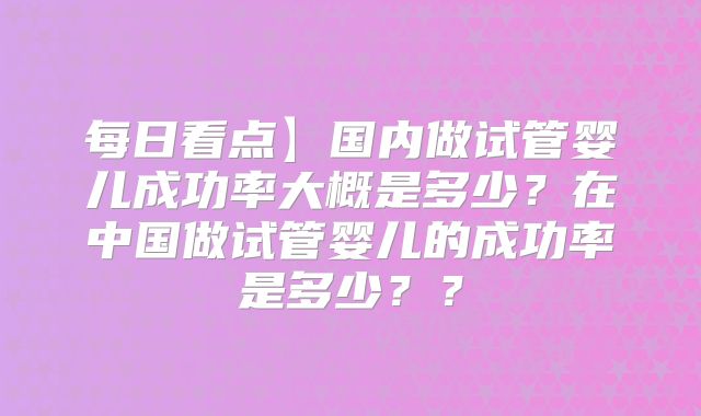 每日看点】国内做试管婴儿成功率大概是多少？在中国做试管婴儿的成功率是多少？？
