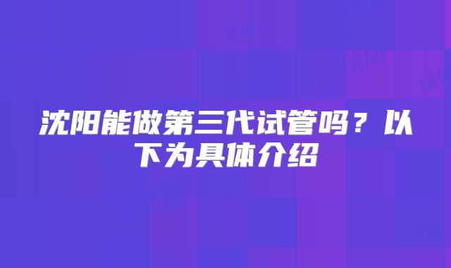 沈阳能做第三代试管吗？以下为具体介绍