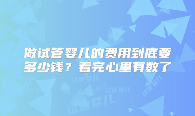 做试管婴儿的费用到底要多少钱？看完心里有数了