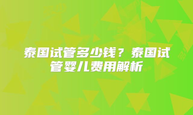 泰国试管多少钱？泰国试管婴儿费用解析