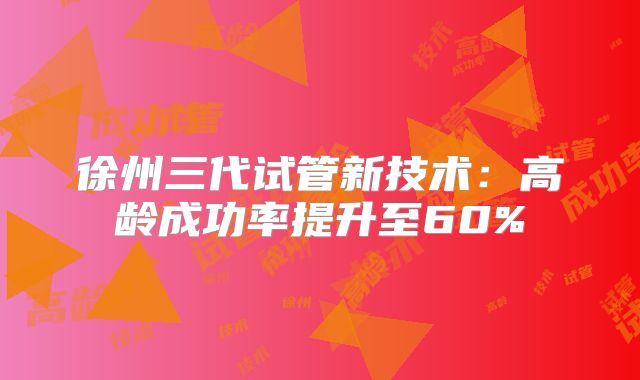 徐州三代试管新技术：高龄成功率提升至60%
