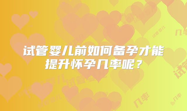 试管婴儿前如何备孕才能提升怀孕几率呢?