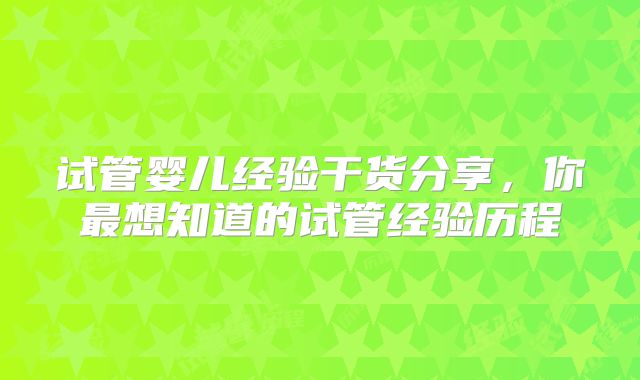 试管婴儿经验干货分享，你最想知道的试管经验历程