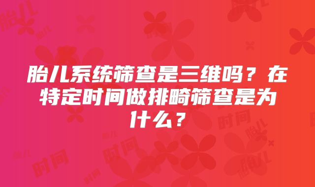 胎儿系统筛查是三维吗？在特定时间做排畸筛查是为什么？