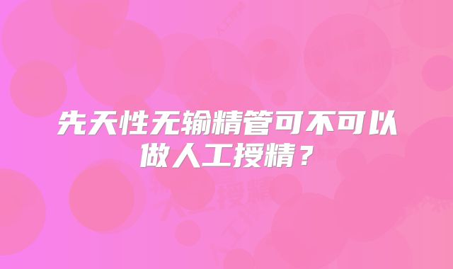 先天性无输精管可不可以做人工授精?