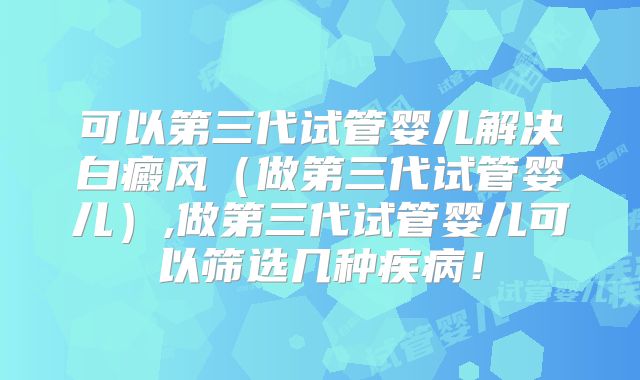 可以第三代试管婴儿解决白癜风(做第三代试管婴儿),做第三代试管婴儿可以筛选几种疾病!