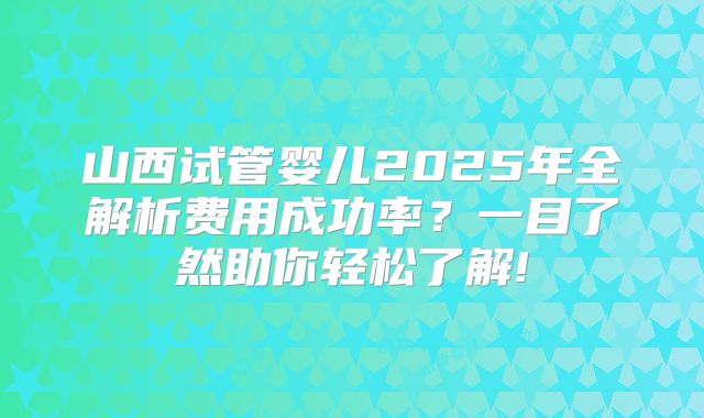 山西试管婴儿2025年全解析费用成功率？一目了然助你轻松了解!