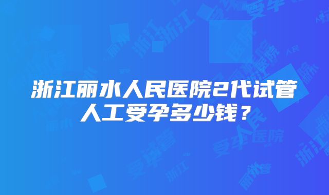 浙江丽水人民医院2代试管人工受孕多少钱？