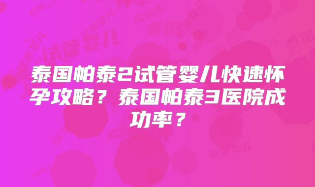 泰国帕泰2试管婴儿快速怀孕攻略?泰国帕泰3医院成功率?