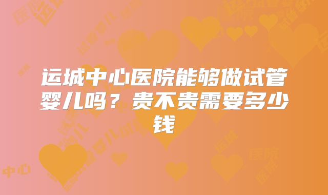 运城中心医院能够做试管婴儿吗？贵不贵需要多少钱