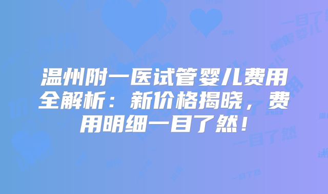 温州附一医试管婴儿费用全解析:新价格揭晓,费用明细一目了然!