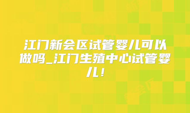 江门新会区试管婴儿可以做吗_江门生殖中心试管婴儿！