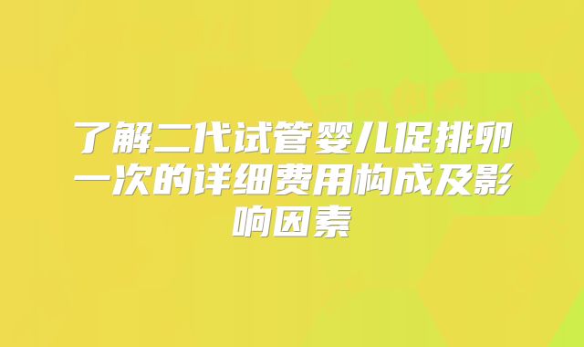 了解二代试管婴儿促排卵一次的详细费用构成及影响因素