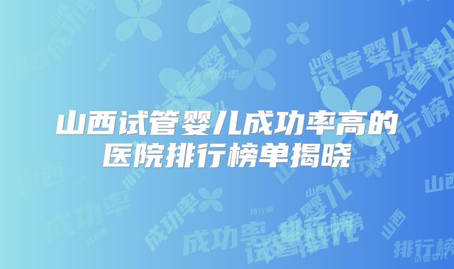山西试管婴儿成功率高的医院排行榜单揭晓