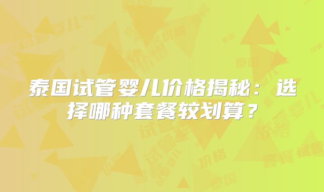 泰国试管婴儿价格揭秘：选择哪种套餐较划算？