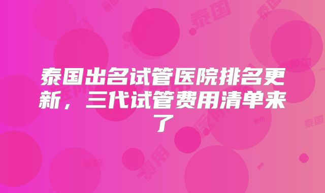 泰国出名试管医院排名更新，三代试管费用清单来了
