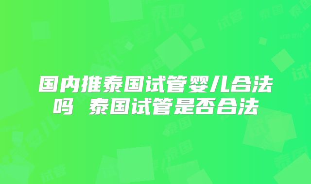 国内推泰国试管婴儿合法吗 泰国试管是否合法