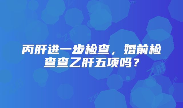 丙肝进一步检查，婚前检查查乙肝五项吗？