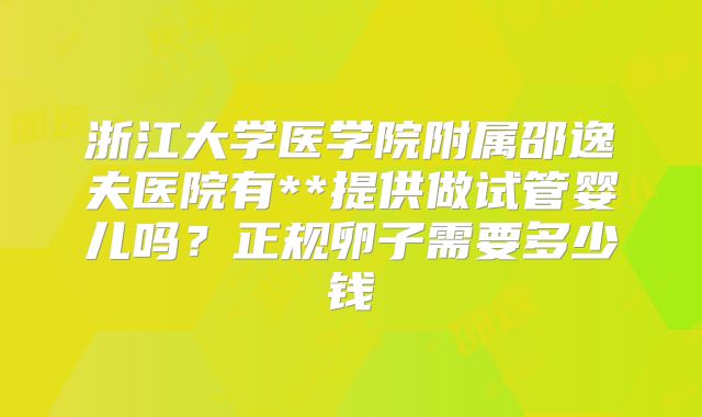 浙江大学医学院附属邵逸夫医院有**提供做试管婴儿吗？正规卵子需要多少钱