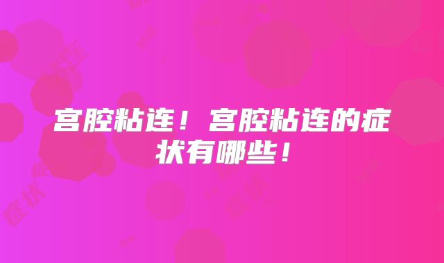 宫腔粘连！宫腔粘连的症状有哪些！