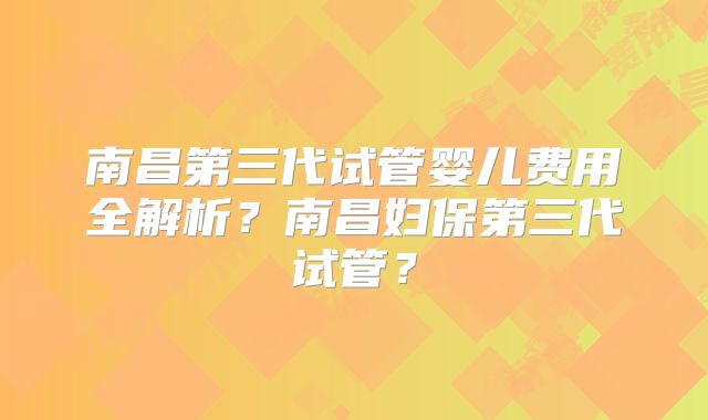 南昌第三代试管婴儿费用全解析?南昌妇保第三代试管?