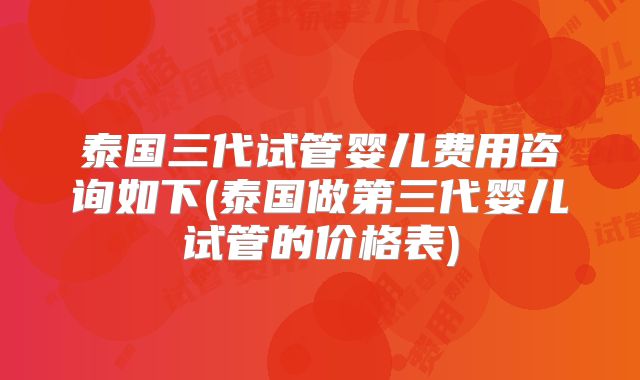 泰国三代试管婴儿费用咨询如下(泰国做第三代婴儿试管的价格表)