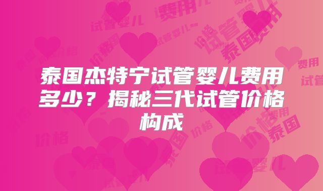 泰国杰特宁试管婴儿费用多少？揭秘三代试管价格构成