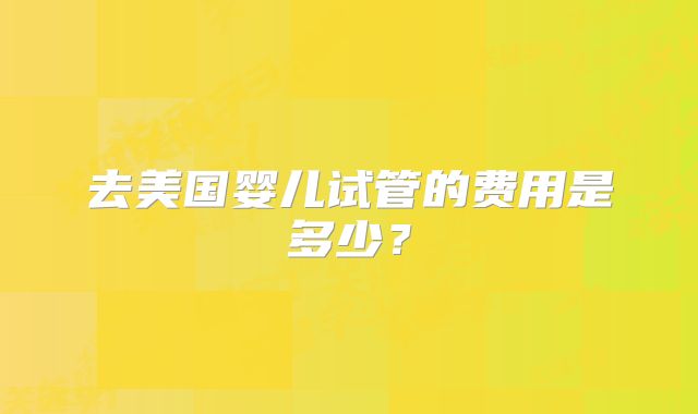 去美国婴儿试管的费用是多少？