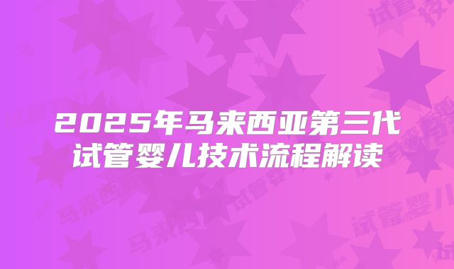 2025年马来西亚第三代试管婴儿技术流程解读