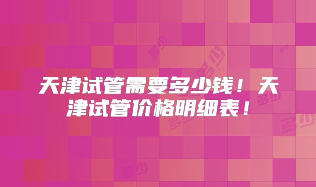 天津试管需要多少钱！天津试管价格明细表！