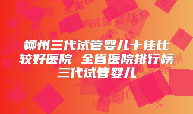 柳州三代试管婴儿十佳比较好医院 全省医院排行榜三代试管婴儿