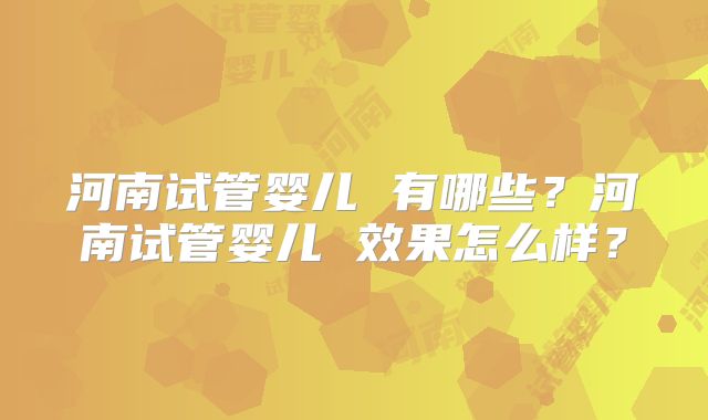 河南试管婴儿 有哪些？河南试管婴儿 效果怎么样？