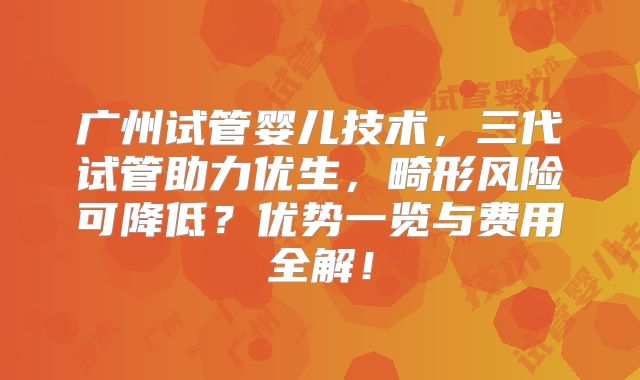 广州试管婴儿技术，三代试管助力优生，畸形风险可降低？优势一览与费用全解！