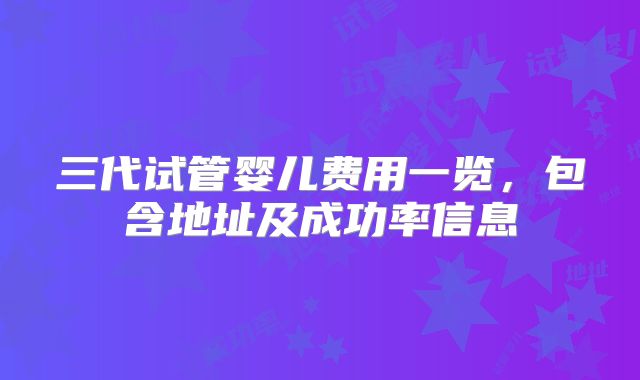 三代试管婴儿费用一览，包含地址及成功率信息