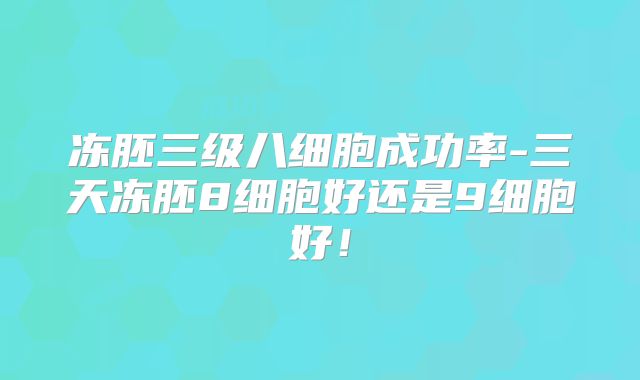 冻胚三级八细胞成功率-三天冻胚8细胞好还是9细胞好!