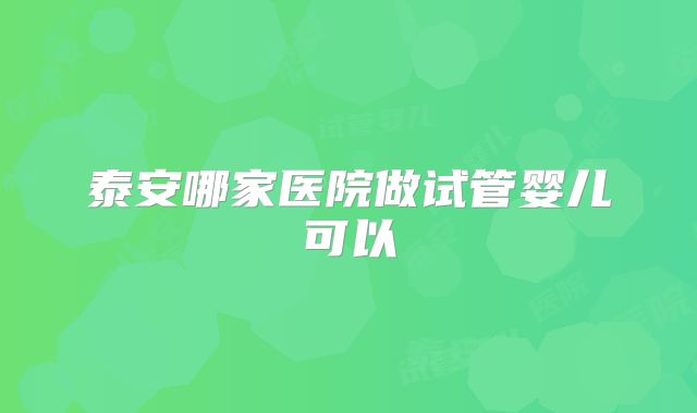 泰安哪家医院做试管婴儿可以