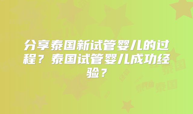 分享泰国新试管婴儿的过程？泰国试管婴儿成功经验？