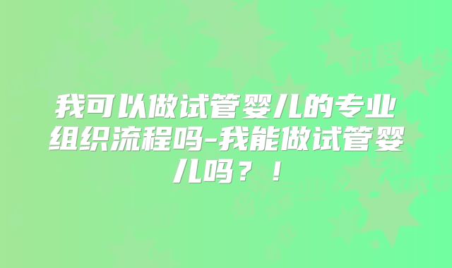 我可以做试管婴儿的专业组织流程吗-我能做试管婴儿吗？！