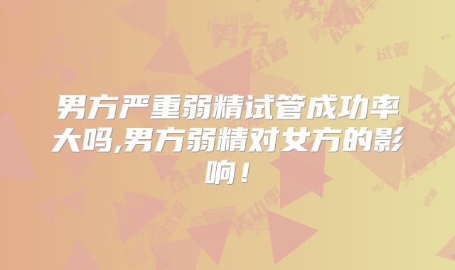 男方严重弱精试管成功率大吗,男方弱精对女方的影响！