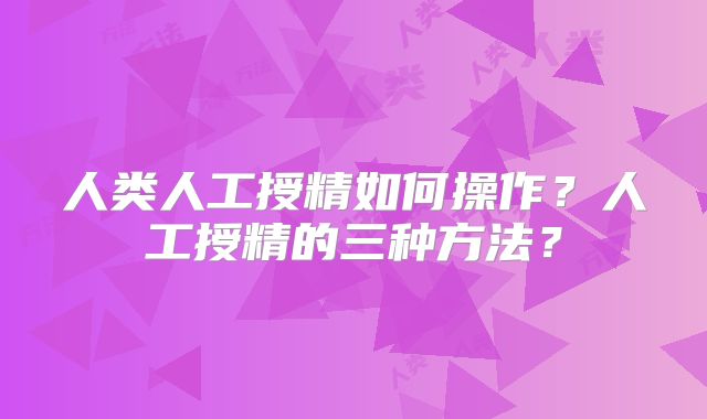 人类人工授精如何操作？人工授精的三种方法？