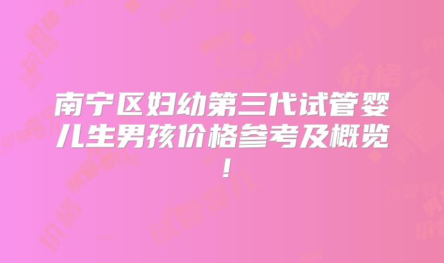 南宁区妇幼第三代试管婴儿生男孩价格参考及概览!