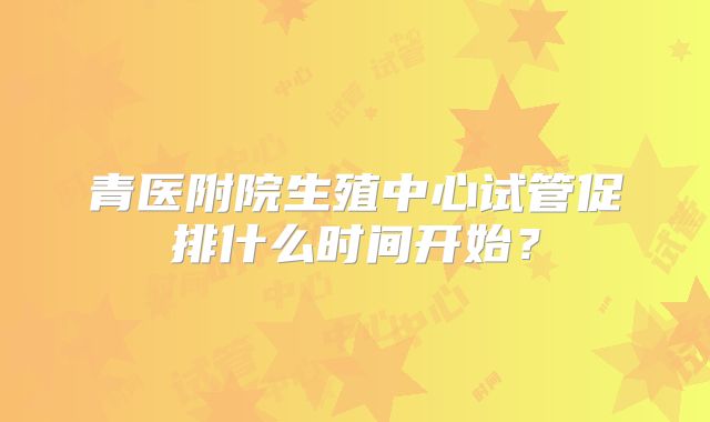 青医附院生殖中心试管促排什么时间开始?