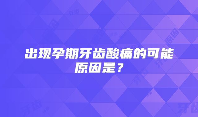 出现孕期牙齿酸痛的可能原因是？